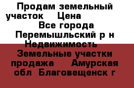 Продам земельный участок. › Цена ­ 1 500 000 - Все города, Перемышльский р-н Недвижимость » Земельные участки продажа   . Амурская обл.,Благовещенск г.